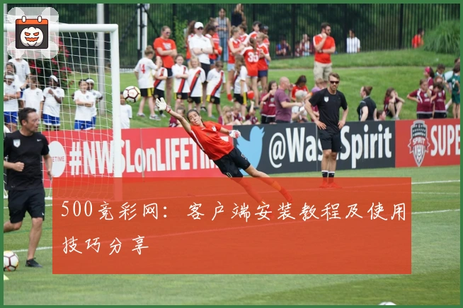 500竞彩网：客户端安装教程及使用技巧分享