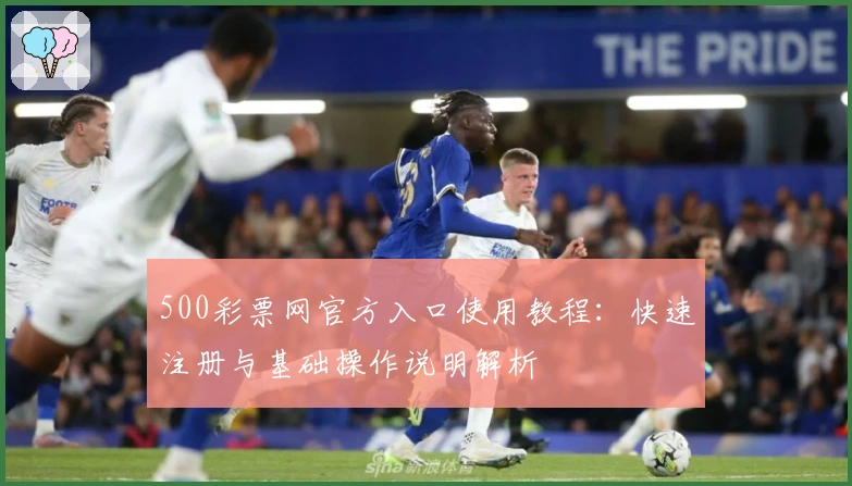 500彩票网官方入口使用教程：快速注册与基础操作说明解析