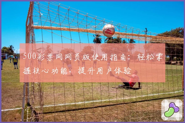500彩票网网页版使用指南：轻松掌握核心功能，提升用户体验
