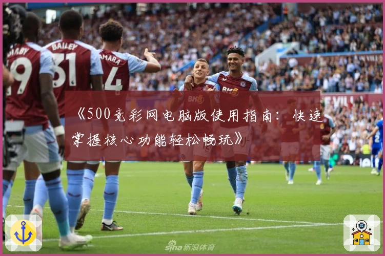 《500竞彩网电脑版使用指南:快速掌握核心功能轻松畅玩》