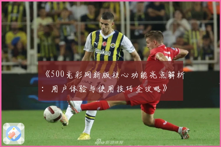 《500竞彩网新版核心功能亮点解析：用户体验与使用技巧全攻略》