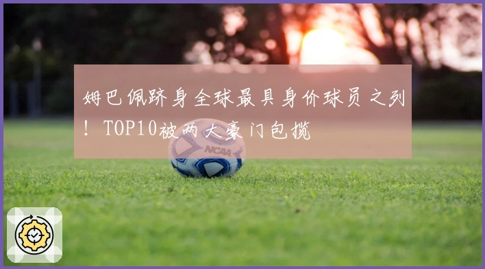 姆巴佩跻身全球最具身价球员之列！TOP10被两大豪门包揽