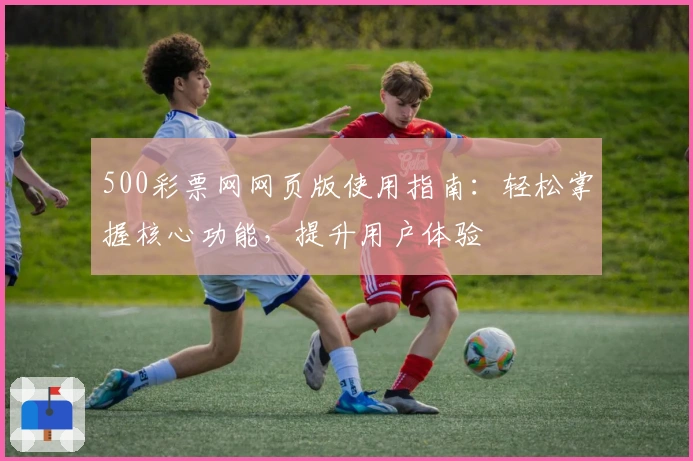 500彩票网网页版使用指南：轻松掌握核心功能，提升用户体验