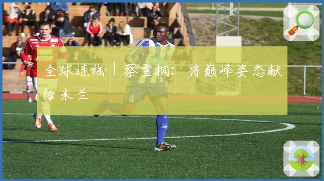 全球连线｜蔡雪桐：将巅峰姿态献给米兰