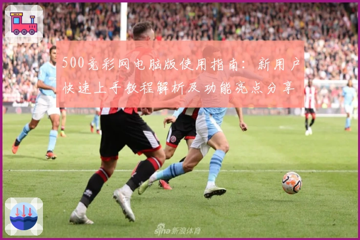 500竞彩网电脑版使用指南：新用户快速上手教程解析及功能亮点分享