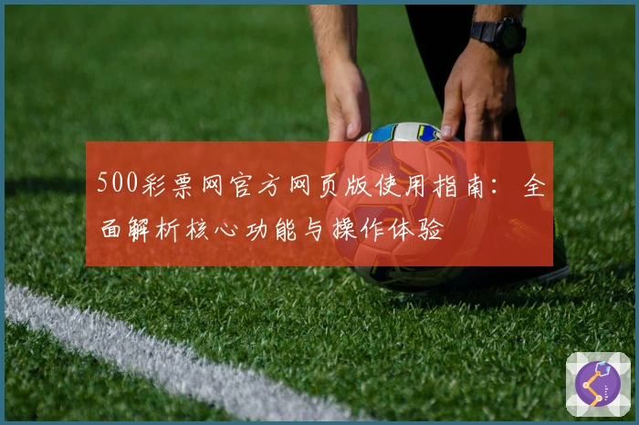 500彩票网官方网页版使用指南：全面解析核心功能与操作体验
