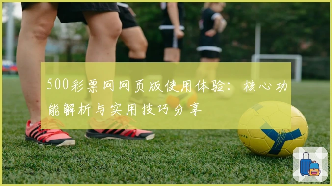 500彩票网网页版使用体验：核心功能解析与实用技巧分享