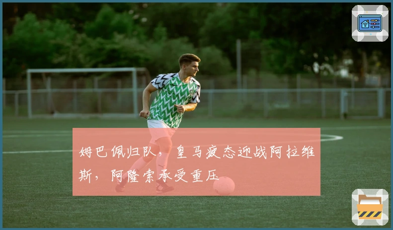 姆巴佩归队，皇马疲态迎战阿拉维斯，阿隆索承受重压