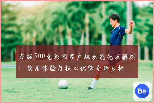 新版500竞彩网客户端功能亮点解析:使用体验与核心优势全面分析