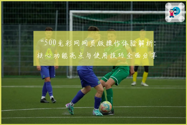 “500竞彩网网页版操作体验解析：核心功能亮点与使用技巧全面分享”