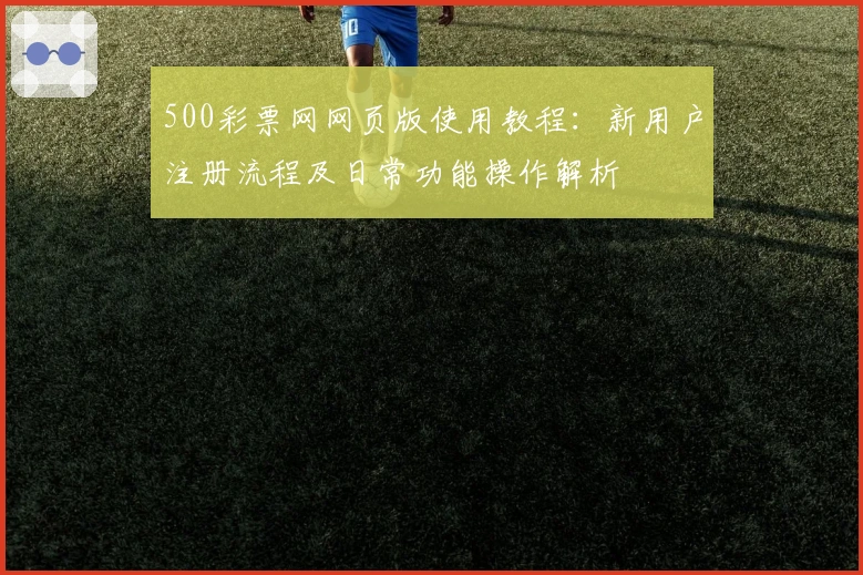 500彩票网网页版使用教程：新用户注册流程及日常功能操作解析