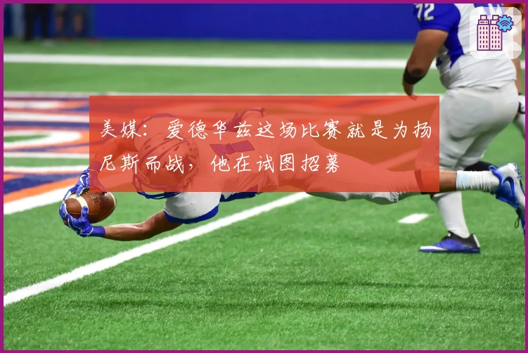 美媒：爱德华兹这场比赛就是为扬尼斯而战，他在试图招募