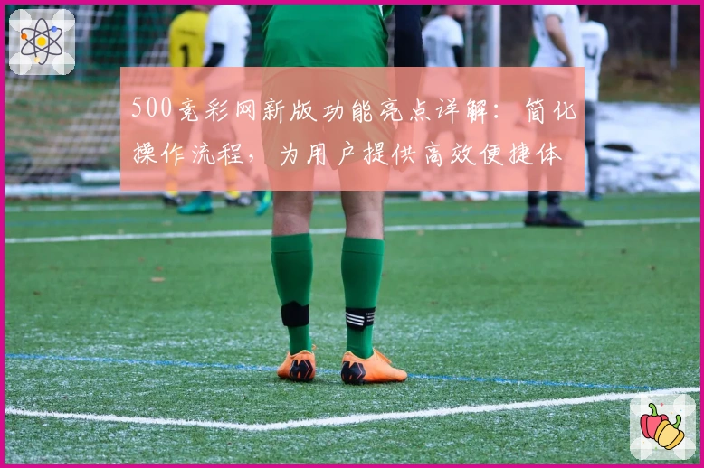 500竞彩网新版功能亮点详解：简化操作流程，为用户提供高效便捷体验