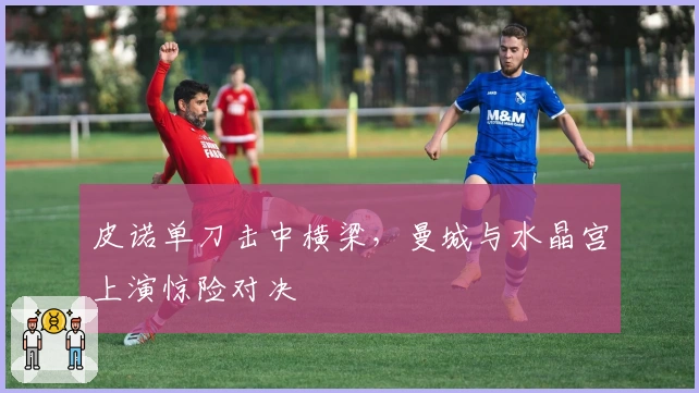 皮诺单刀击中横梁，曼城与水晶宫上演惊险对决