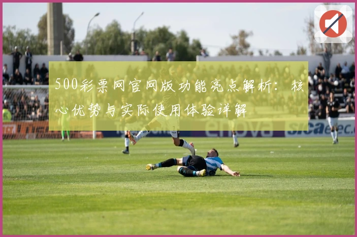 500彩票网官网版功能亮点解析：核心优势与实际使用体验详解