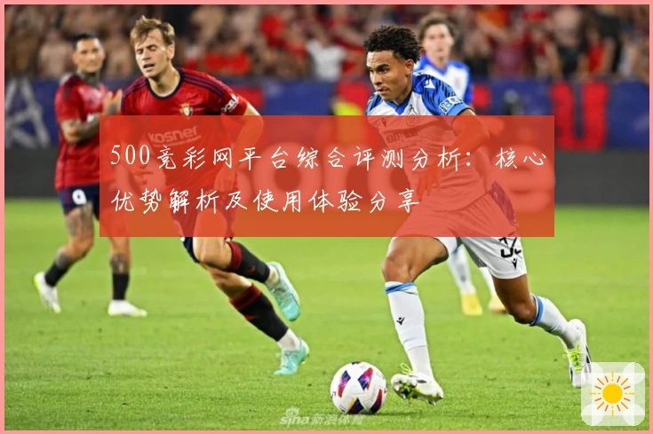 500竞彩网平台综合评测分析:核心优势解析及使用体验分享