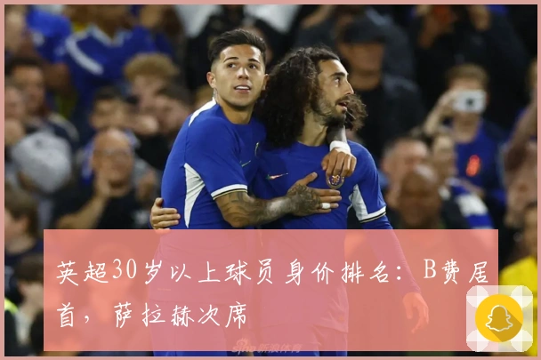 英超30岁以上球员身价排名：B费居首，萨拉赫次席