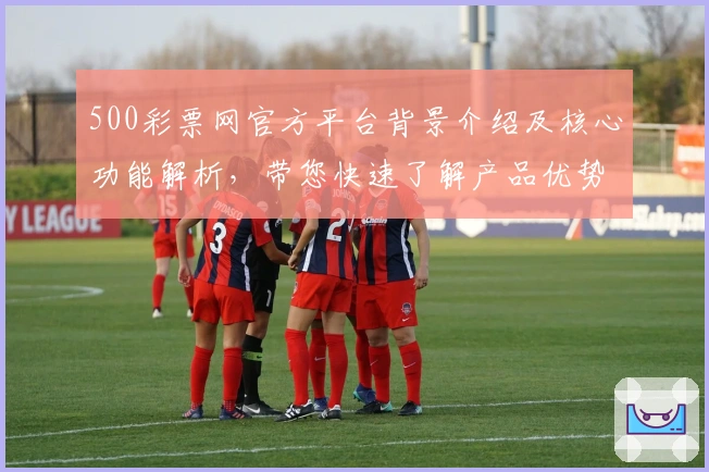 500彩票网官方平台背景介绍及核心功能解析，带您快速了解产品优势与使用体验