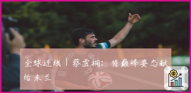 全球连线｜蔡雪桐：将巅峰姿态献给米兰
