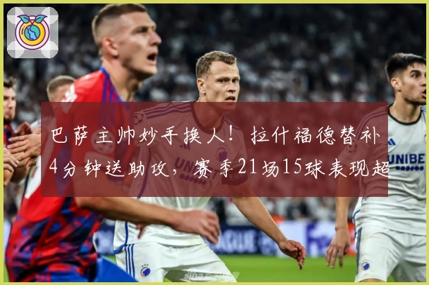 巴萨主帅妙手换人！拉什福德替补4分钟送助攻，赛季21场15球表现超群