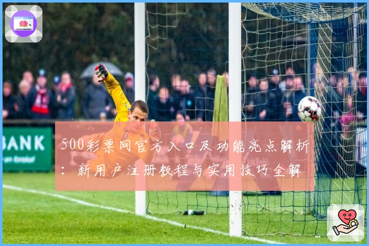 500彩票网官方入口及功能亮点解析：新用户注册教程与实用技巧全解读