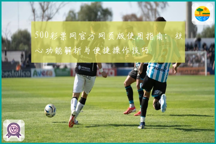 500彩票网官方网页版使用指南：核心功能解析与便捷操作技巧