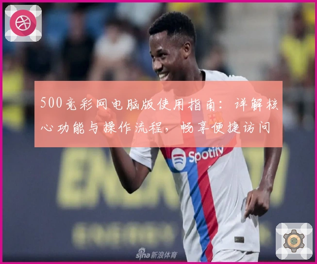 500竞彩网电脑版使用指南：详解核心功能与操作流程，畅享便捷访问体验