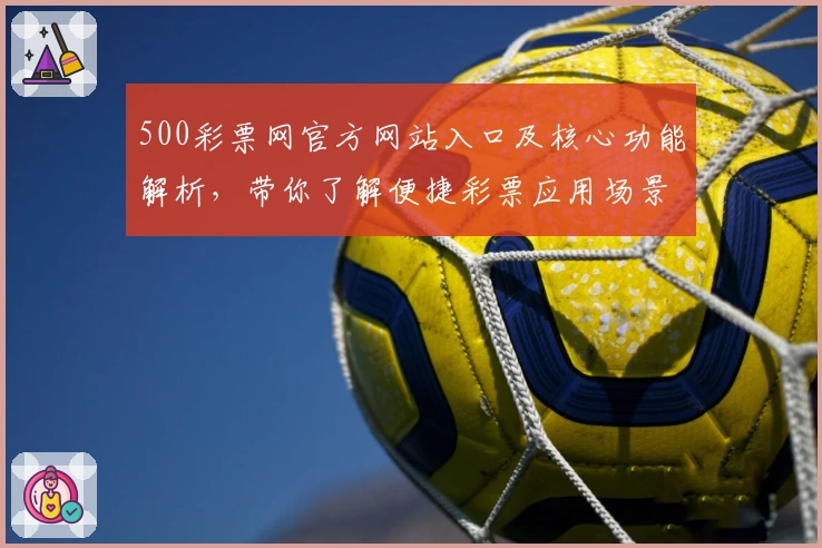 500彩票网官方网站入口及核心功能解析，带你了解便捷彩票应用场景与使用体验