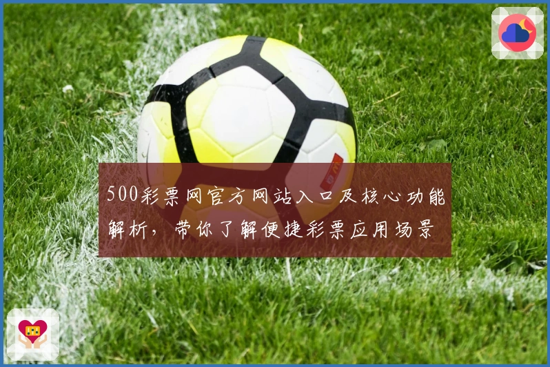 500彩票网官方网站入口及核心功能解析，带你了解便捷彩票应用场景与使用体验