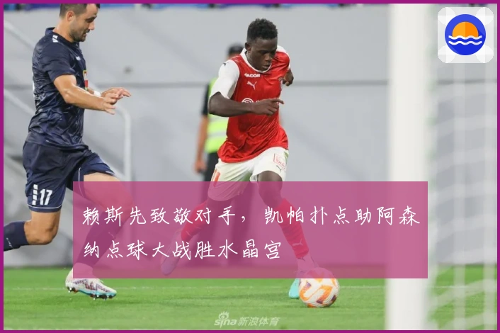 赖斯先致敬对手，凯帕扑点助阿森纳点球大战胜水晶宫