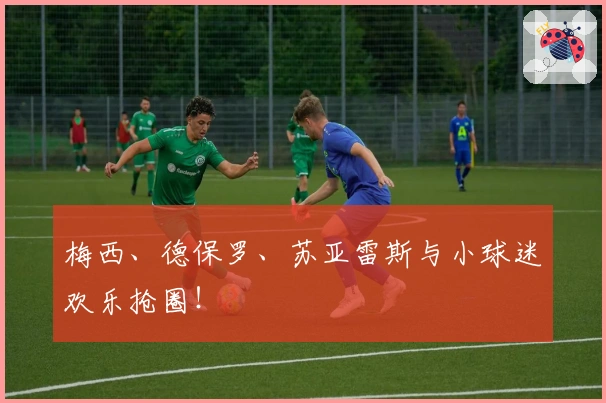 梅西、德保罗、苏亚雷斯与小球迷欢乐抢圈！