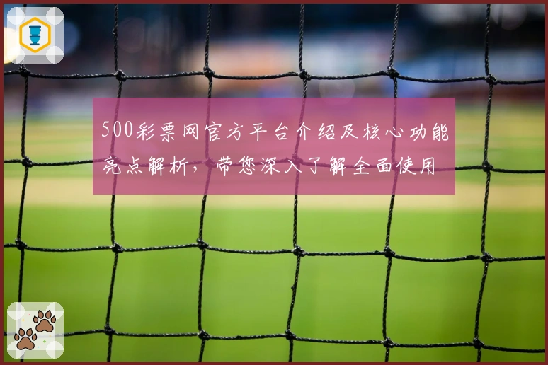 500彩票网官方平台介绍及核心功能亮点解析，带您深入了解全面使用体验