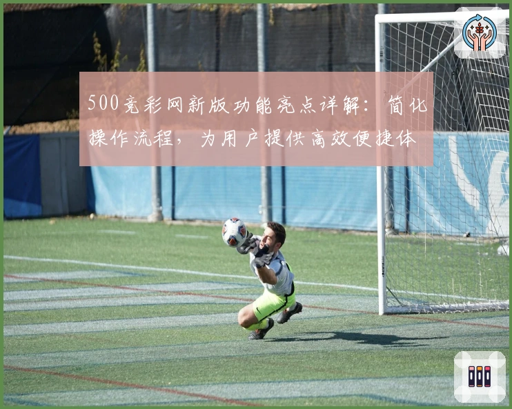 500竞彩网新版功能亮点详解：简化操作流程，为用户提供高效便捷体验