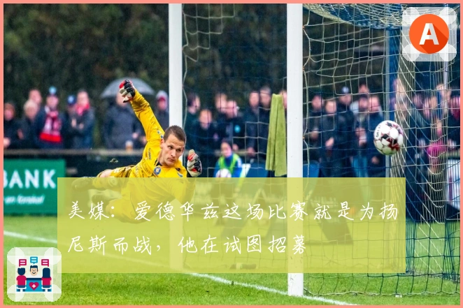 美媒：爱德华兹这场比赛就是为扬尼斯而战，他在试图招募