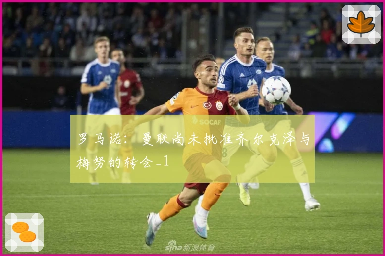 罗马诺：曼联尚未批准齐尔克泽与梅努的转会_1