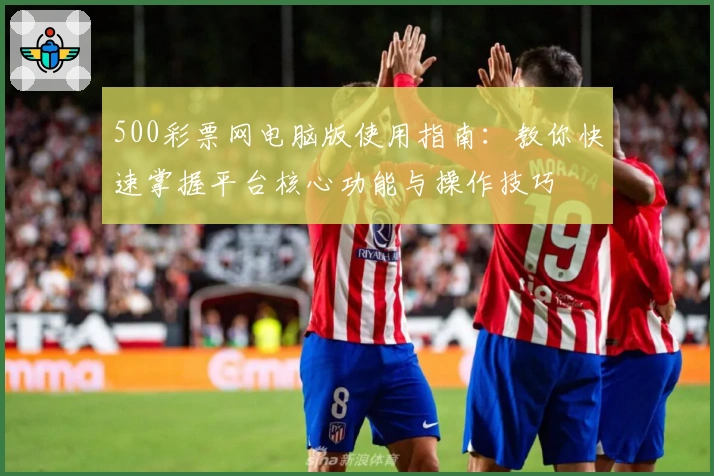 500彩票网电脑版使用指南：教你快速掌握平台核心功能与操作技巧