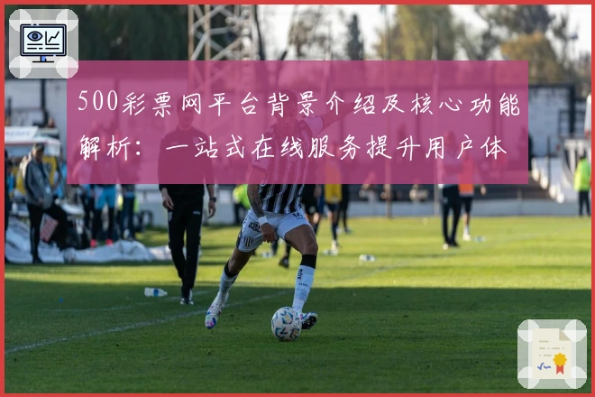 500彩票网平台背景介绍及核心功能解析：一站式在线服务提升用户体验