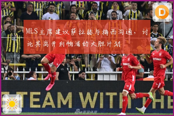 MLS主席建议萨拉赫与梅西沟通，讨论其离开利物浦的大胆计划