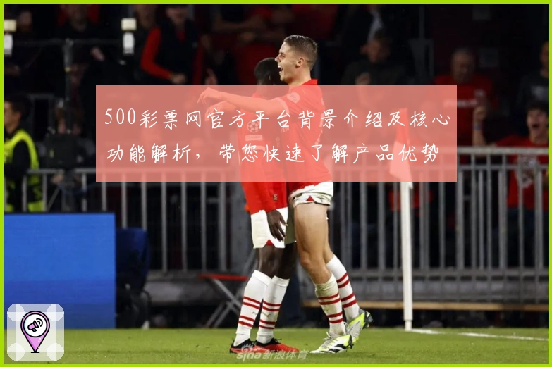 500彩票网官方平台背景介绍及核心功能解析，带您快速了解产品优势与使用体验