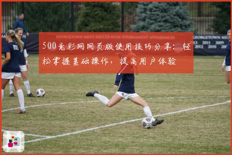 500竞彩网网页版使用技巧分享:轻松掌握基础操作,提高用户体验