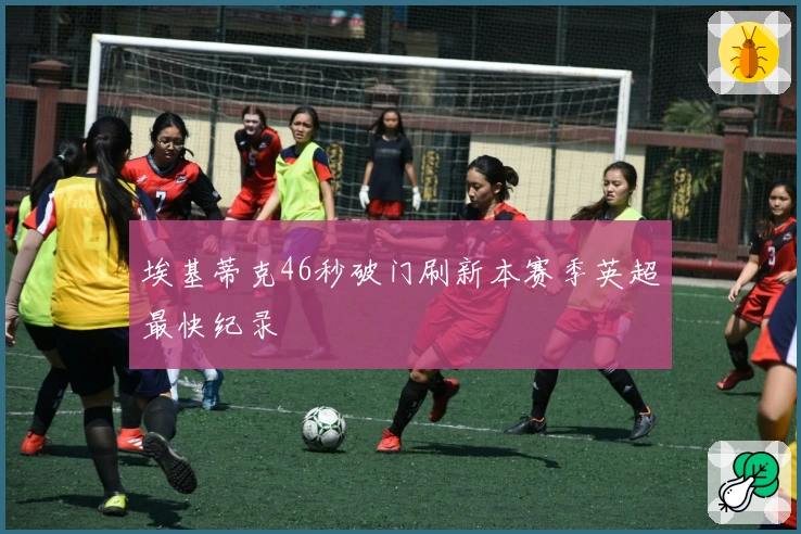 埃基蒂克46秒破门刷新本赛季英超最快纪录