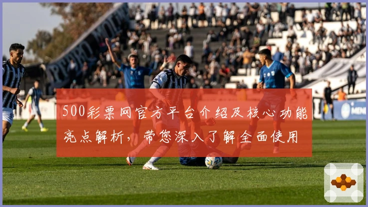 500彩票网官方平台介绍及核心功能亮点解析，带您深入了解全面使用体验