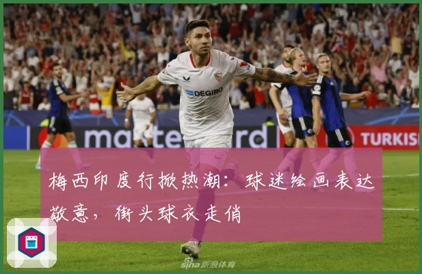 梅西印度行掀热潮：球迷绘画表达敬意，街头球衣走俏