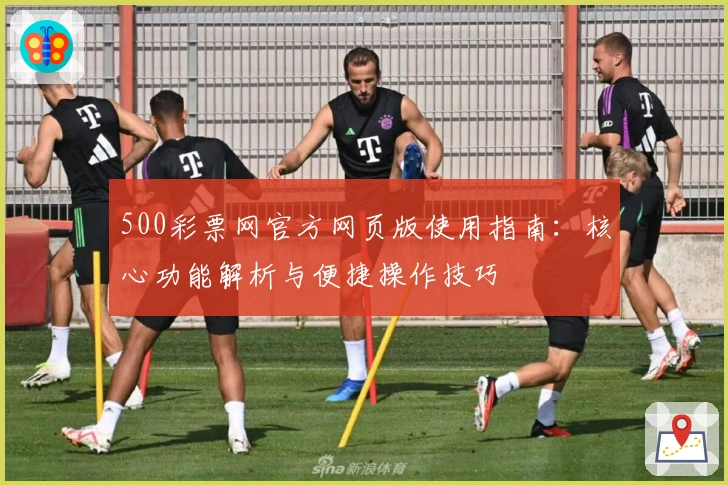 500彩票网官方网页版使用指南：核心功能解析与便捷操作技巧