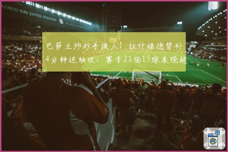 巴萨主帅妙手换人！拉什福德替补4分钟送助攻，赛季21场15球表现超群