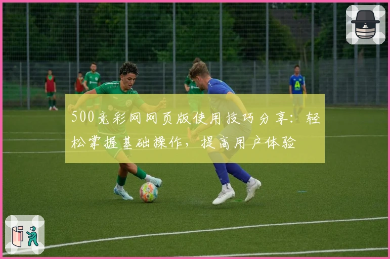 500竞彩网网页版使用技巧分享：轻松掌握基础操作，提高用户体验