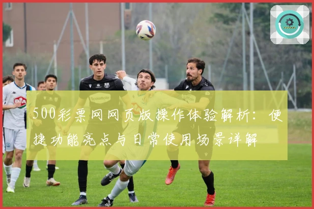 500彩票网网页版操作体验解析：便捷功能亮点与日常使用场景详解