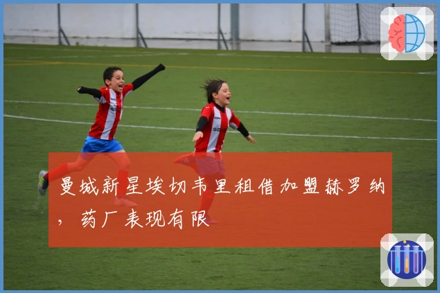 曼城新星埃切韦里租借加盟赫罗纳，药厂表现有限