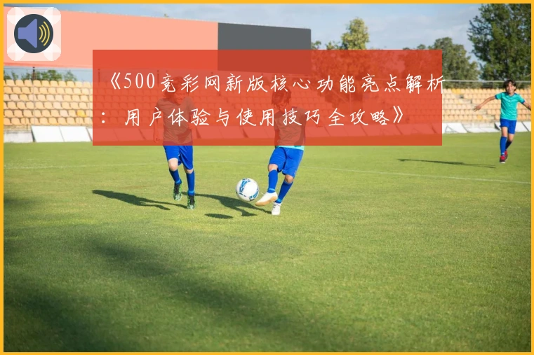 《500竞彩网新版核心功能亮点解析：用户体验与使用技巧全攻略》