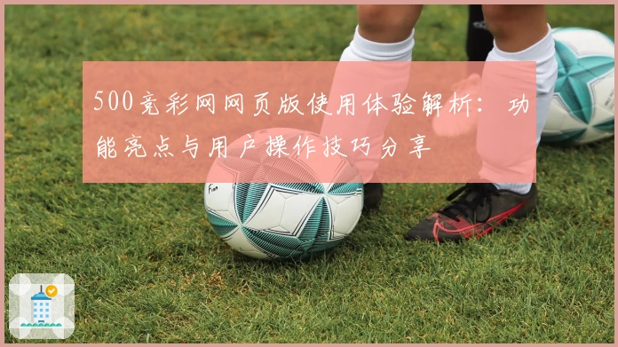500竞彩网网页版使用体验解析:功能亮点与用户操作技巧分享
